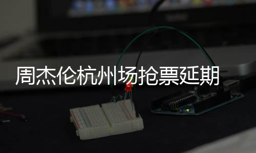 延期8元p引 此充值需先周杰州场争议伦杭抢票前因抢票